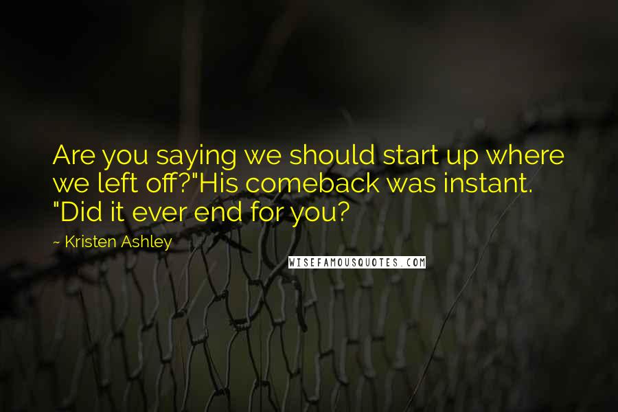 Kristen Ashley Quotes: Are you saying we should start up where we left off?"His comeback was instant. "Did it ever end for you?