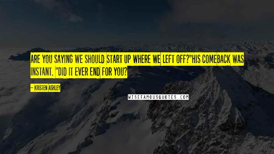 Kristen Ashley Quotes: Are you saying we should start up where we left off?"His comeback was instant. "Did it ever end for you?