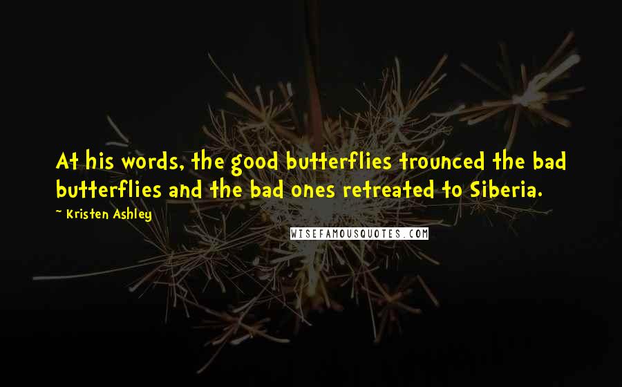 Kristen Ashley Quotes: At his words, the good butterflies trounced the bad butterflies and the bad ones retreated to Siberia.