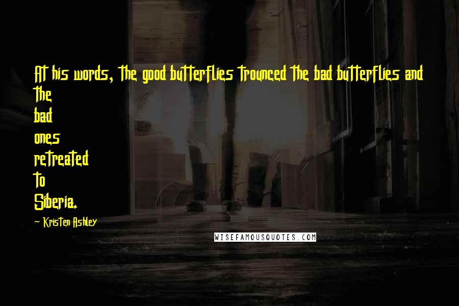 Kristen Ashley Quotes: At his words, the good butterflies trounced the bad butterflies and the bad ones retreated to Siberia.