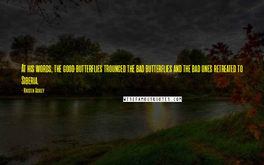 Kristen Ashley Quotes: At his words, the good butterflies trounced the bad butterflies and the bad ones retreated to Siberia.