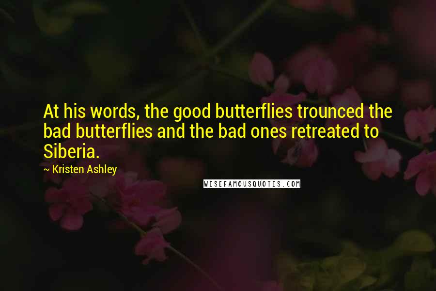 Kristen Ashley Quotes: At his words, the good butterflies trounced the bad butterflies and the bad ones retreated to Siberia.