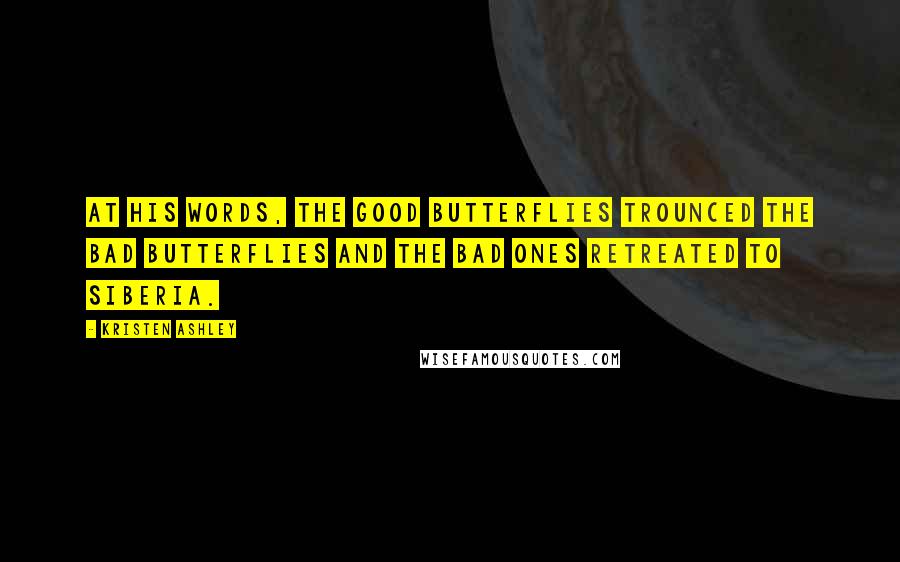 Kristen Ashley Quotes: At his words, the good butterflies trounced the bad butterflies and the bad ones retreated to Siberia.