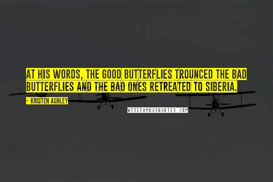 Kristen Ashley Quotes: At his words, the good butterflies trounced the bad butterflies and the bad ones retreated to Siberia.