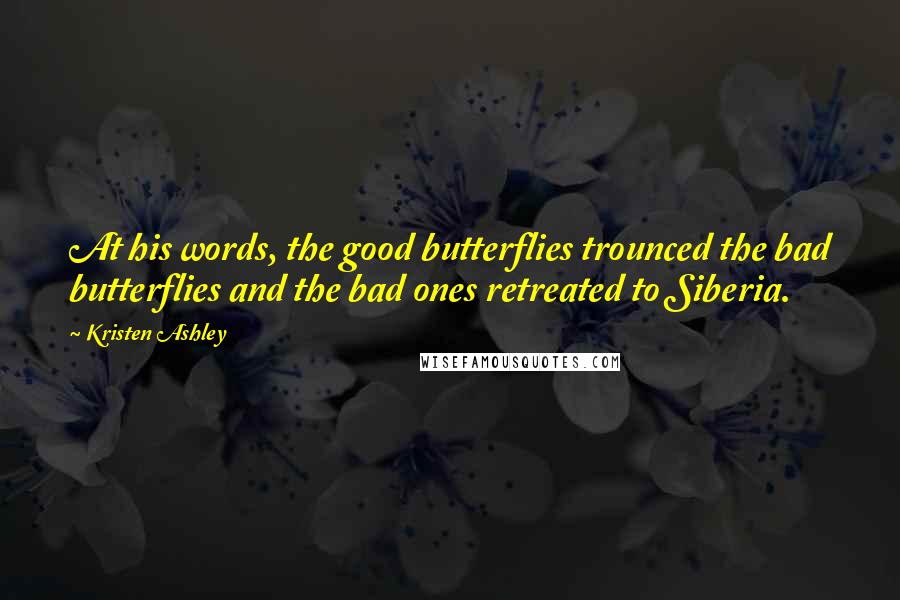 Kristen Ashley Quotes: At his words, the good butterflies trounced the bad butterflies and the bad ones retreated to Siberia.