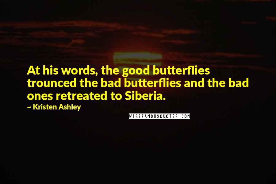 Kristen Ashley Quotes: At his words, the good butterflies trounced the bad butterflies and the bad ones retreated to Siberia.