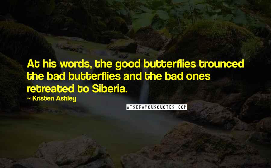 Kristen Ashley Quotes: At his words, the good butterflies trounced the bad butterflies and the bad ones retreated to Siberia.