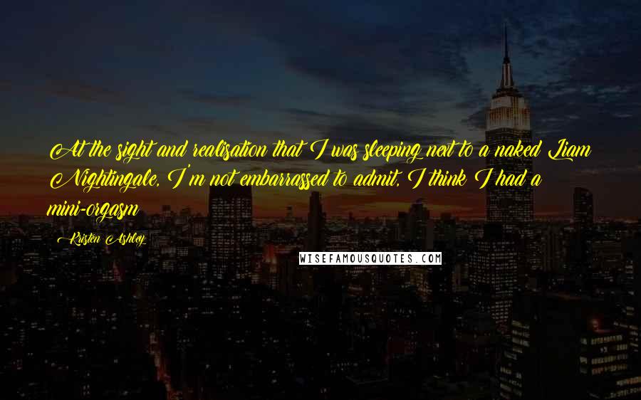 Kristen Ashley Quotes: At the sight and realisation that I was sleeping next to a naked Liam Nightingale, I'm not embarrassed to admit, I think I had a mini-orgasm