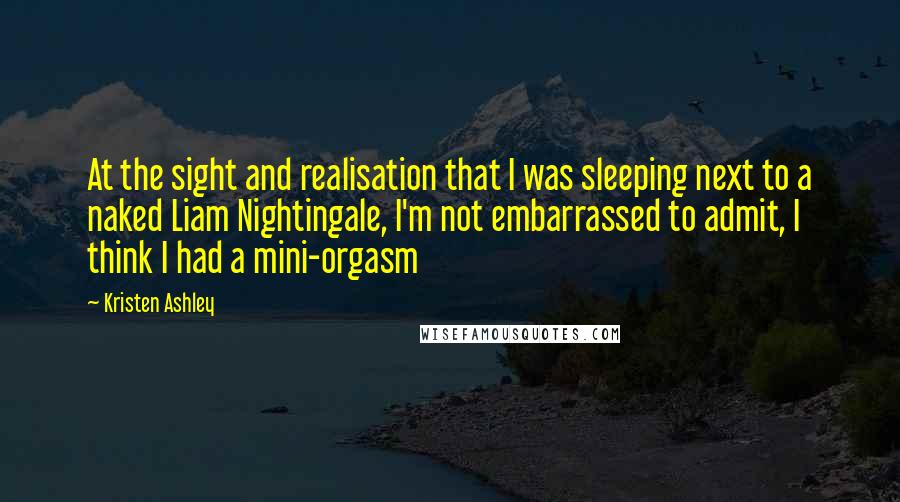 Kristen Ashley Quotes: At the sight and realisation that I was sleeping next to a naked Liam Nightingale, I'm not embarrassed to admit, I think I had a mini-orgasm