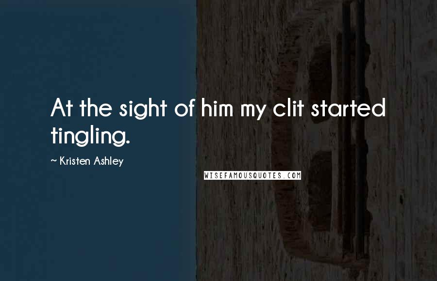 Kristen Ashley Quotes: At the sight of him my clit started tingling.