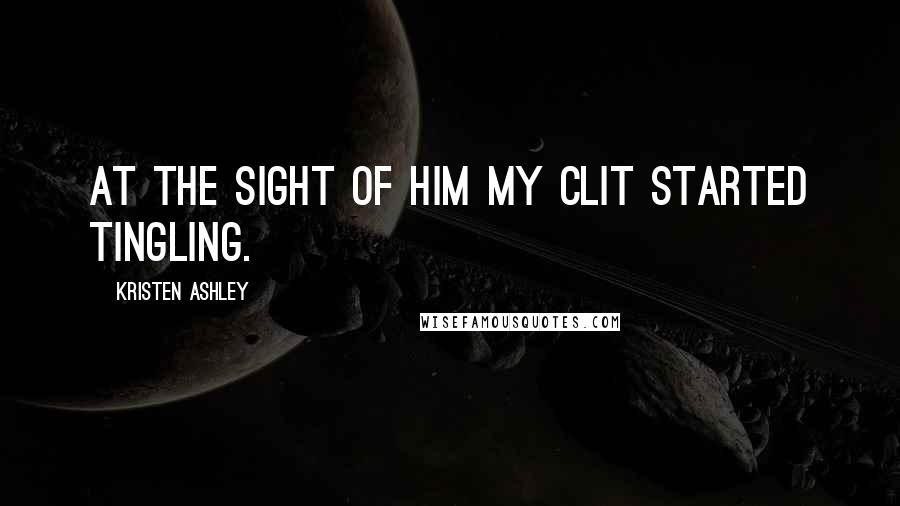 Kristen Ashley Quotes: At the sight of him my clit started tingling.