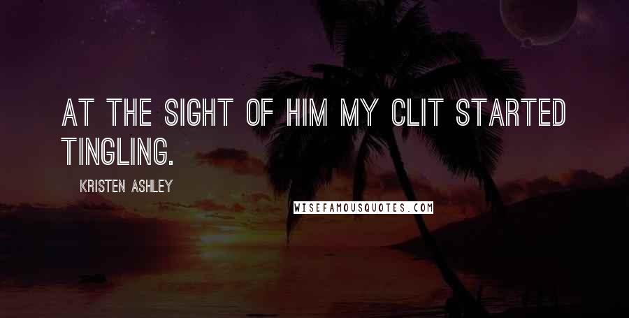 Kristen Ashley Quotes: At the sight of him my clit started tingling.