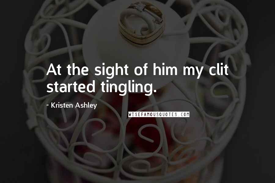 Kristen Ashley Quotes: At the sight of him my clit started tingling.