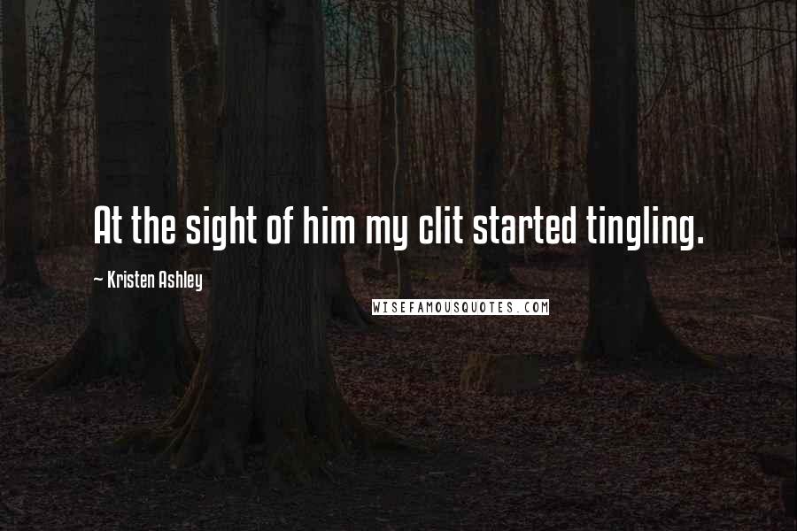 Kristen Ashley Quotes: At the sight of him my clit started tingling.