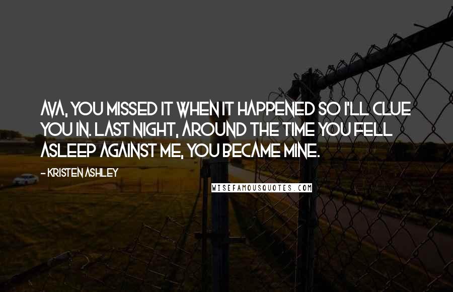 Kristen Ashley Quotes: Ava, you missed it when it happened so I'll clue you in. Last night, around the time you fell asleep against me, you became mine.