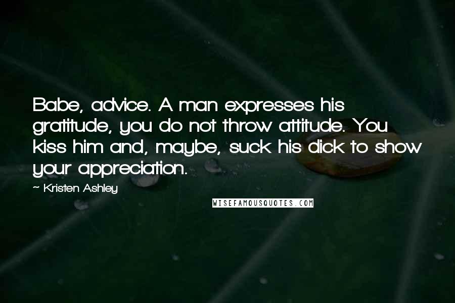 Kristen Ashley Quotes: Babe, advice. A man expresses his gratitude, you do not throw attitude. You kiss him and, maybe, suck his dick to show your appreciation.