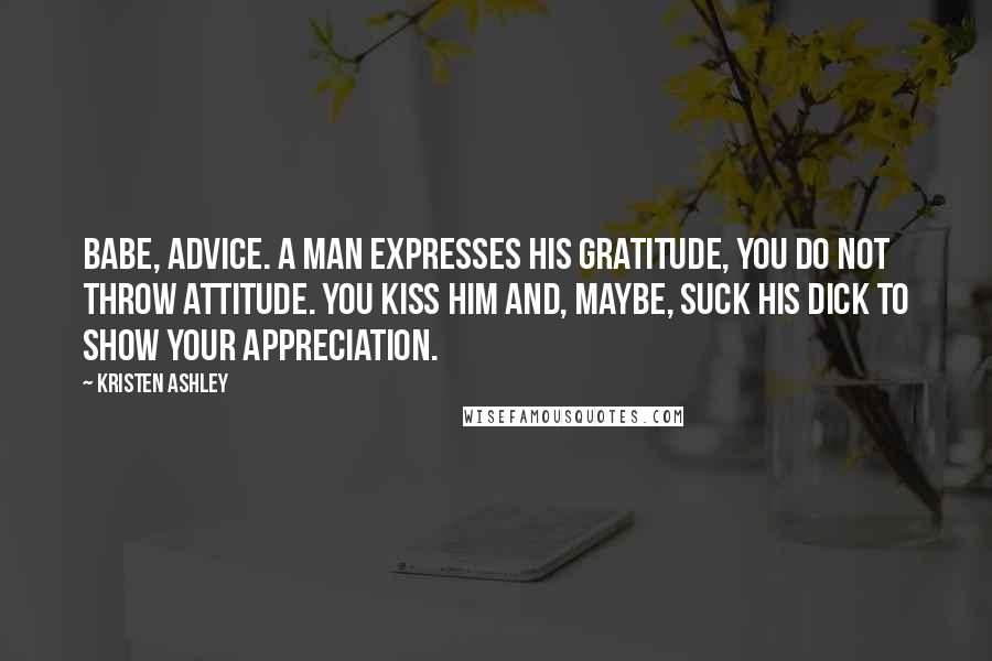 Kristen Ashley Quotes: Babe, advice. A man expresses his gratitude, you do not throw attitude. You kiss him and, maybe, suck his dick to show your appreciation.