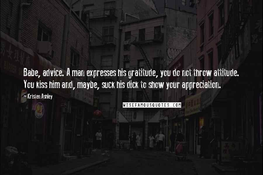 Kristen Ashley Quotes: Babe, advice. A man expresses his gratitude, you do not throw attitude. You kiss him and, maybe, suck his dick to show your appreciation.