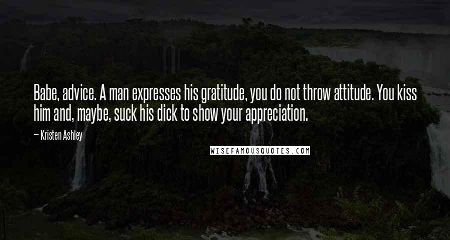 Kristen Ashley Quotes: Babe, advice. A man expresses his gratitude, you do not throw attitude. You kiss him and, maybe, suck his dick to show your appreciation.