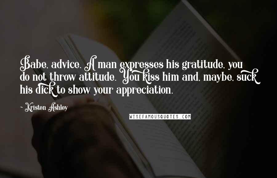 Kristen Ashley Quotes: Babe, advice. A man expresses his gratitude, you do not throw attitude. You kiss him and, maybe, suck his dick to show your appreciation.
