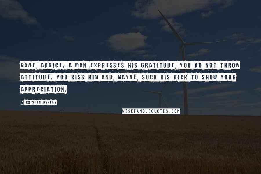 Kristen Ashley Quotes: Babe, advice. A man expresses his gratitude, you do not throw attitude. You kiss him and, maybe, suck his dick to show your appreciation.