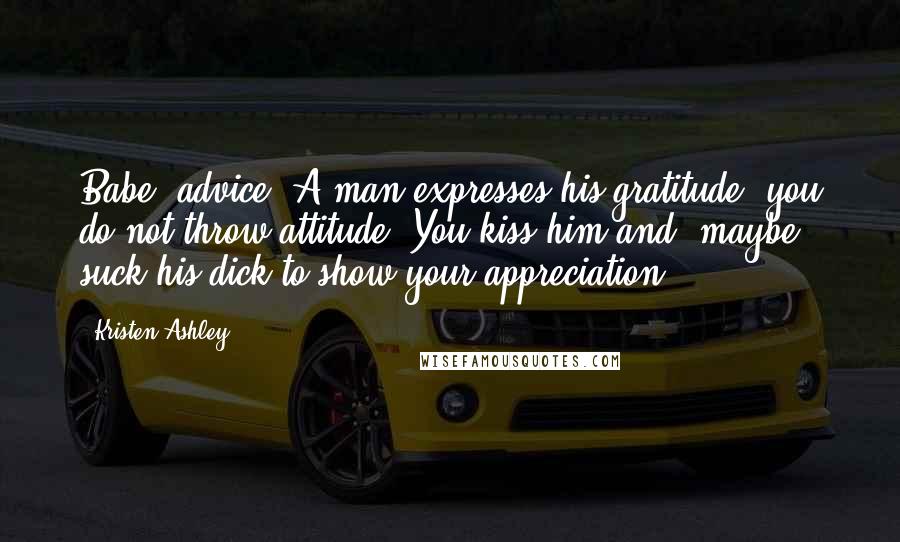 Kristen Ashley Quotes: Babe, advice. A man expresses his gratitude, you do not throw attitude. You kiss him and, maybe, suck his dick to show your appreciation.