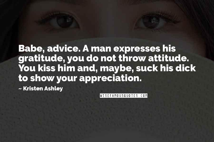 Kristen Ashley Quotes: Babe, advice. A man expresses his gratitude, you do not throw attitude. You kiss him and, maybe, suck his dick to show your appreciation.