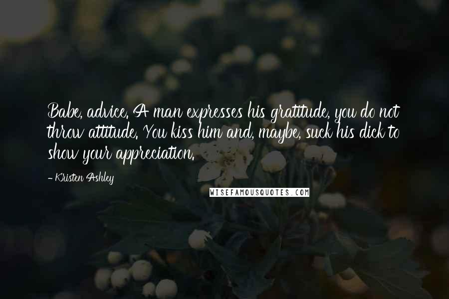Kristen Ashley Quotes: Babe, advice. A man expresses his gratitude, you do not throw attitude. You kiss him and, maybe, suck his dick to show your appreciation.