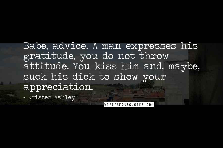 Kristen Ashley Quotes: Babe, advice. A man expresses his gratitude, you do not throw attitude. You kiss him and, maybe, suck his dick to show your appreciation.