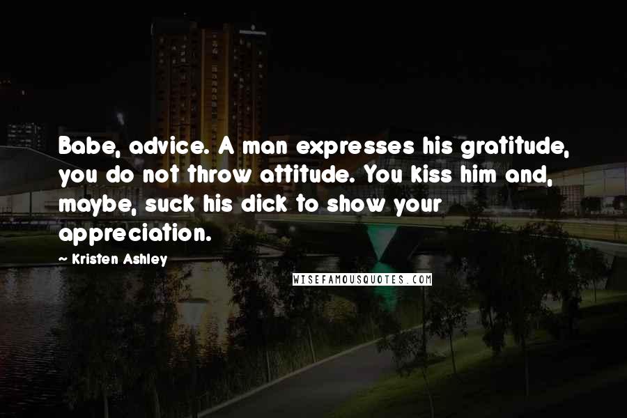 Kristen Ashley Quotes: Babe, advice. A man expresses his gratitude, you do not throw attitude. You kiss him and, maybe, suck his dick to show your appreciation.