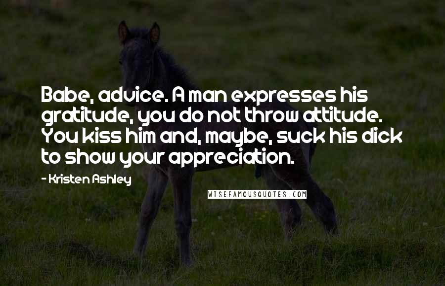 Kristen Ashley Quotes: Babe, advice. A man expresses his gratitude, you do not throw attitude. You kiss him and, maybe, suck his dick to show your appreciation.