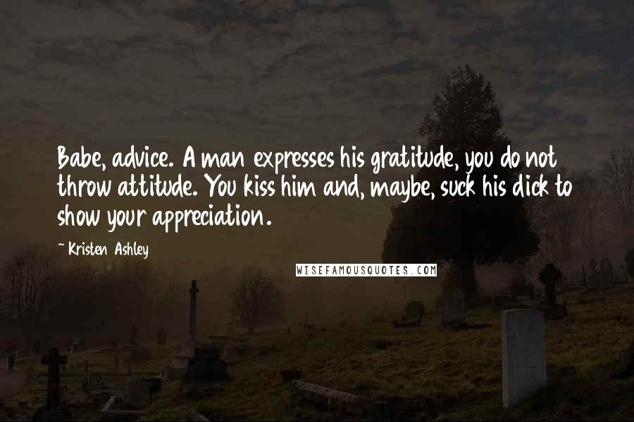 Kristen Ashley Quotes: Babe, advice. A man expresses his gratitude, you do not throw attitude. You kiss him and, maybe, suck his dick to show your appreciation.