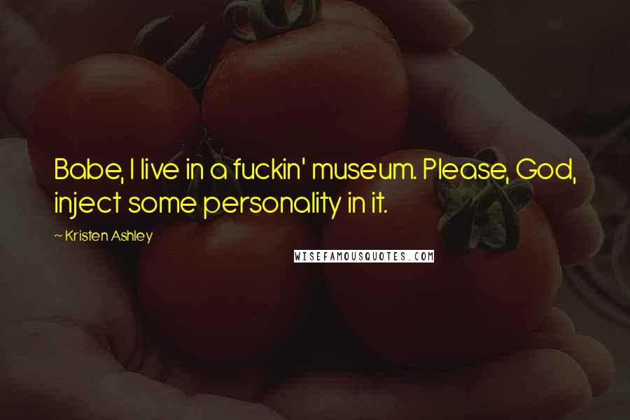Kristen Ashley Quotes: Babe, I live in a fuckin' museum. Please, God, inject some personality in it.