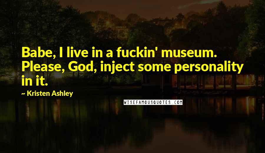 Kristen Ashley Quotes: Babe, I live in a fuckin' museum. Please, God, inject some personality in it.
