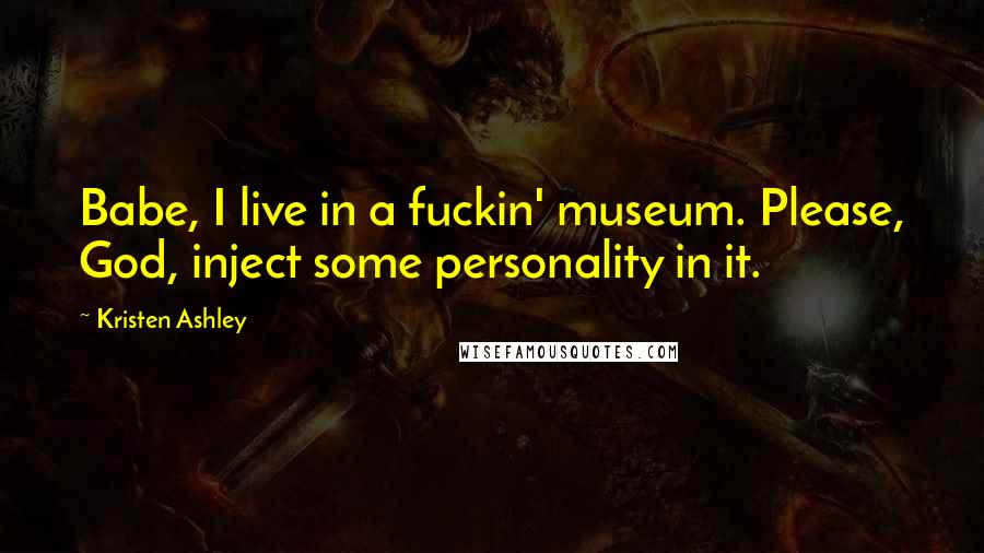 Kristen Ashley Quotes: Babe, I live in a fuckin' museum. Please, God, inject some personality in it.