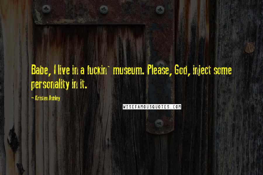 Kristen Ashley Quotes: Babe, I live in a fuckin' museum. Please, God, inject some personality in it.