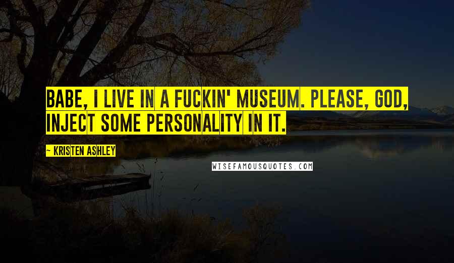 Kristen Ashley Quotes: Babe, I live in a fuckin' museum. Please, God, inject some personality in it.