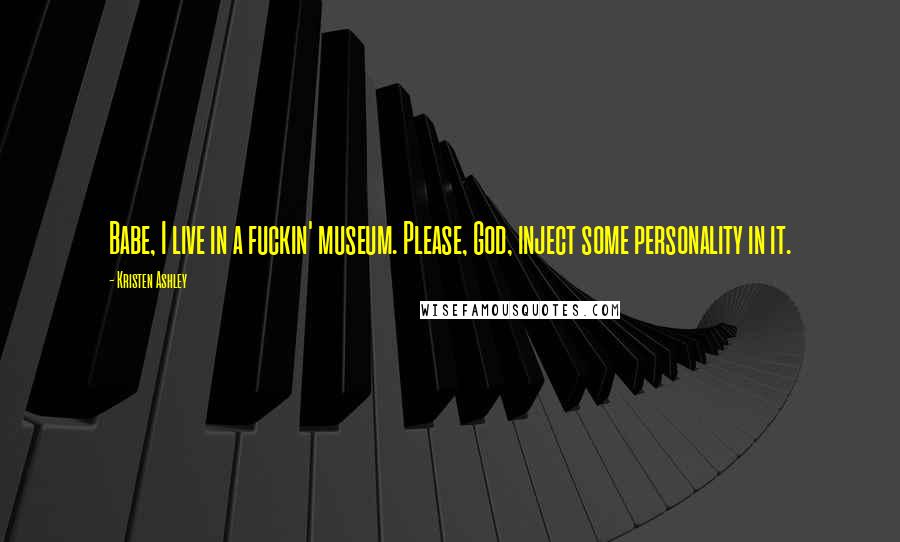 Kristen Ashley Quotes: Babe, I live in a fuckin' museum. Please, God, inject some personality in it.