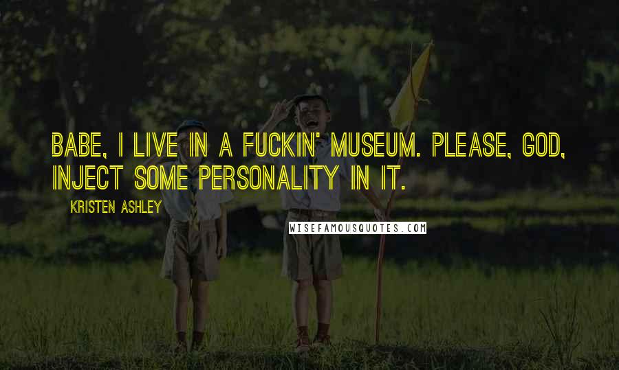 Kristen Ashley Quotes: Babe, I live in a fuckin' museum. Please, God, inject some personality in it.