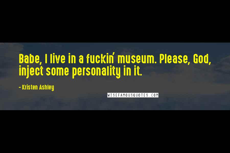Kristen Ashley Quotes: Babe, I live in a fuckin' museum. Please, God, inject some personality in it.
