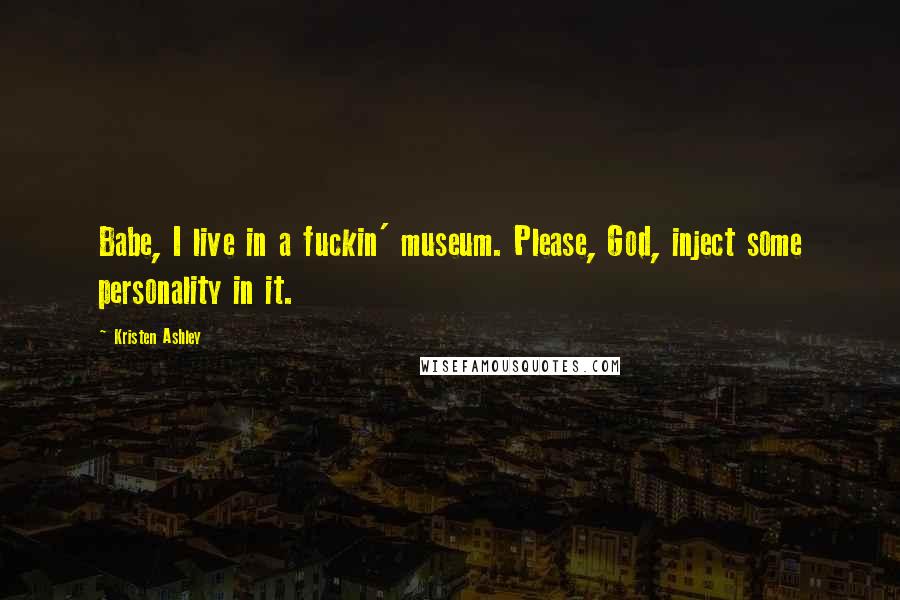 Kristen Ashley Quotes: Babe, I live in a fuckin' museum. Please, God, inject some personality in it.
