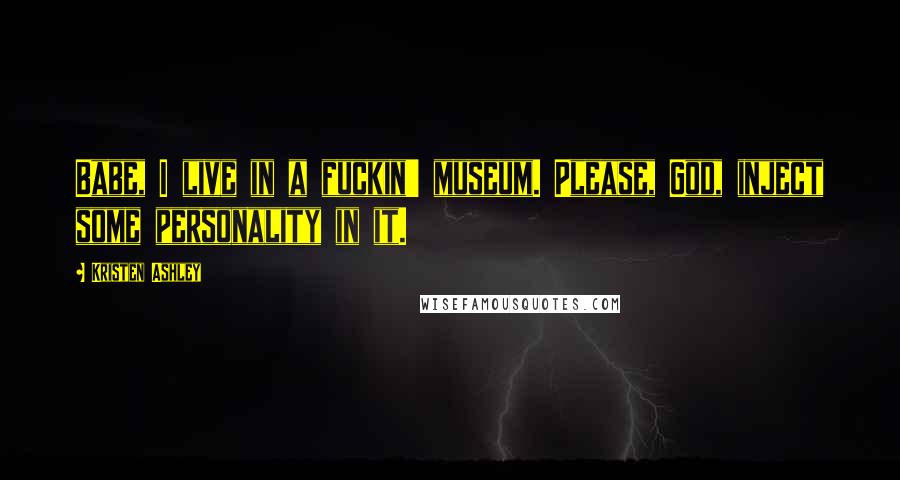 Kristen Ashley Quotes: Babe, I live in a fuckin' museum. Please, God, inject some personality in it.