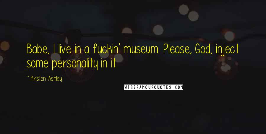 Kristen Ashley Quotes: Babe, I live in a fuckin' museum. Please, God, inject some personality in it.