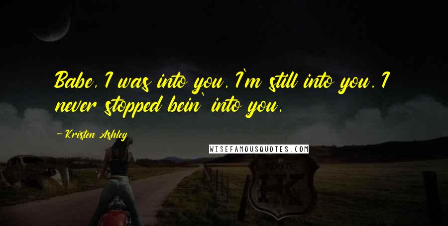 Kristen Ashley Quotes: Babe, I was into you. I'm still into you. I never stopped bein' into you.