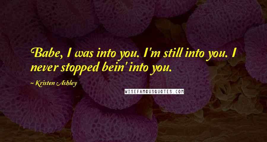 Kristen Ashley Quotes: Babe, I was into you. I'm still into you. I never stopped bein' into you.