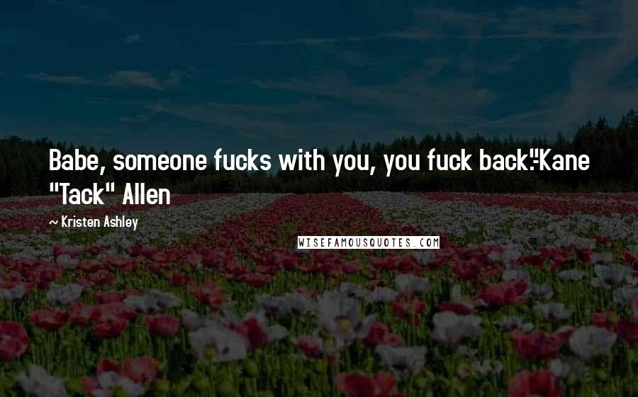 Kristen Ashley Quotes: Babe, someone fucks with you, you fuck back."-Kane "Tack" Allen