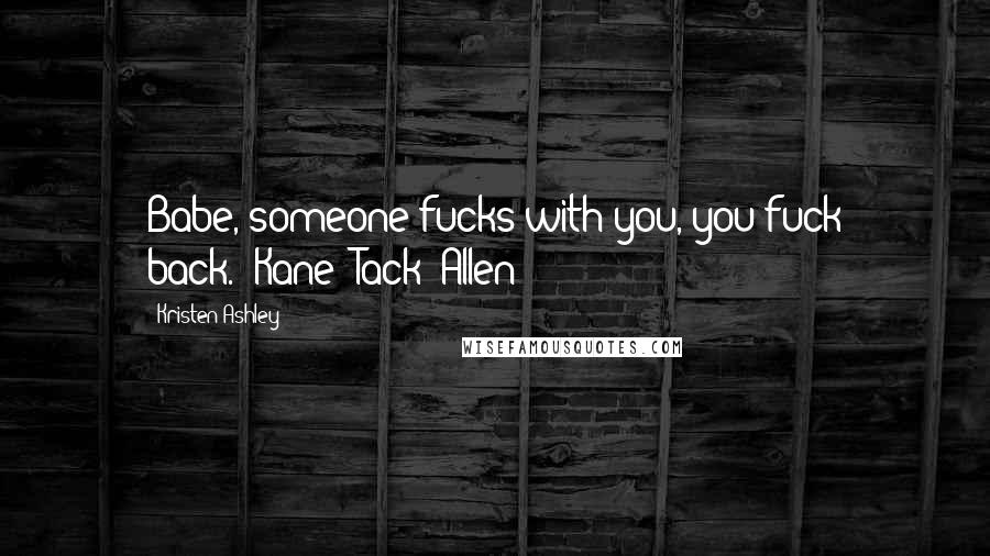 Kristen Ashley Quotes: Babe, someone fucks with you, you fuck back."-Kane "Tack" Allen