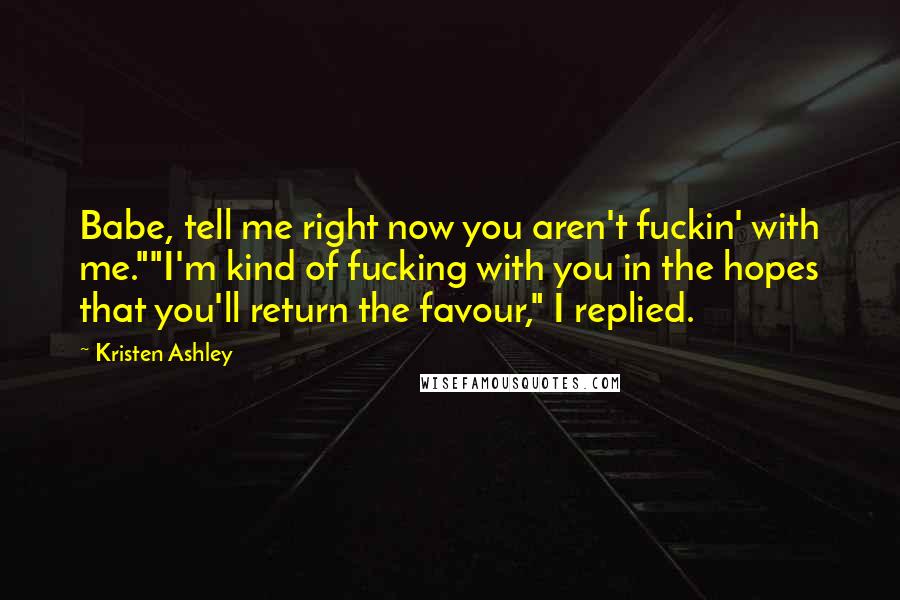 Kristen Ashley Quotes: Babe, tell me right now you aren't fuckin' with me.""I'm kind of fucking with you in the hopes that you'll return the favour," I replied.