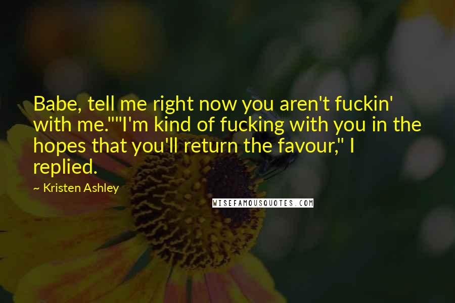 Kristen Ashley Quotes: Babe, tell me right now you aren't fuckin' with me.""I'm kind of fucking with you in the hopes that you'll return the favour," I replied.