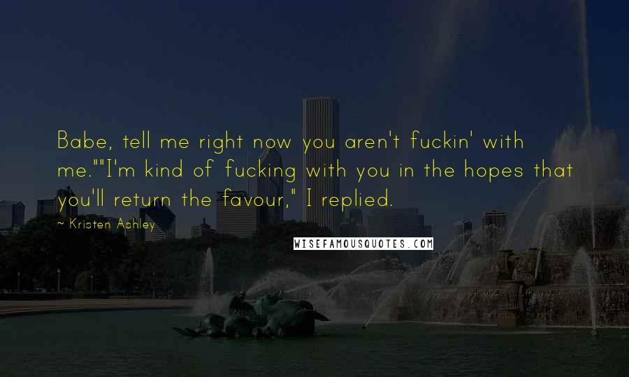 Kristen Ashley Quotes: Babe, tell me right now you aren't fuckin' with me.""I'm kind of fucking with you in the hopes that you'll return the favour," I replied.